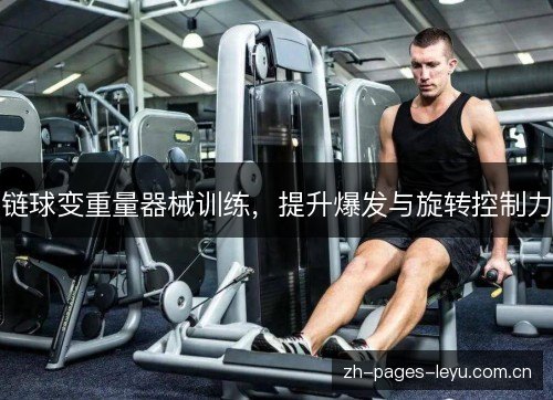 链球变重量器械训练,提升爆发与旋转控制力 链球变重量器械训练,提升爆发与旋转控制力